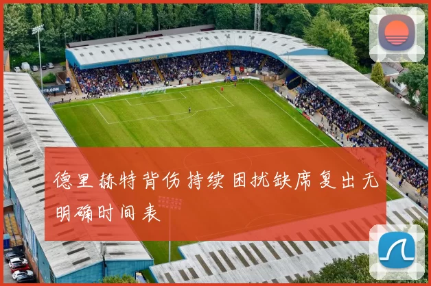 德里赫特背伤持续困扰缺席复出无明确时间表