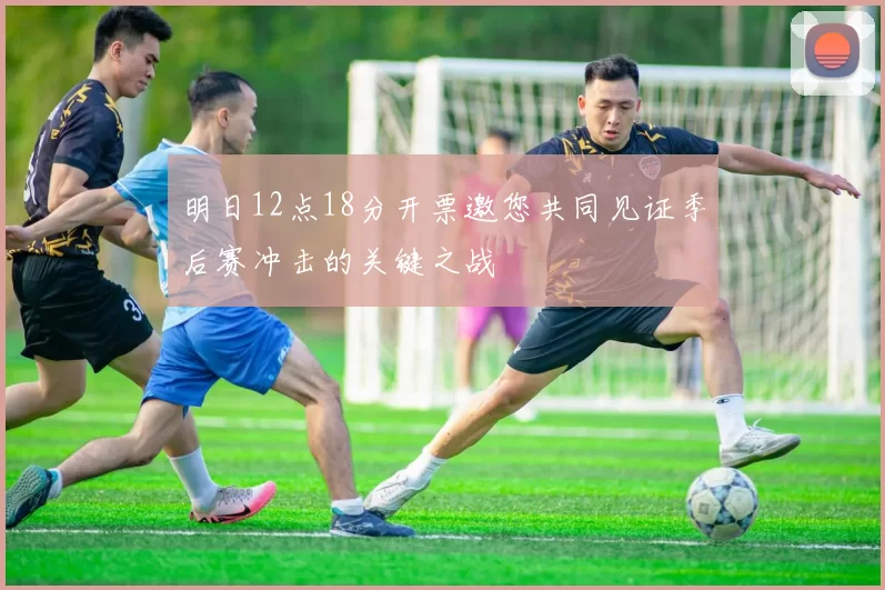 明日12点18分开票邀您共同见证季后赛冲击的关键之战