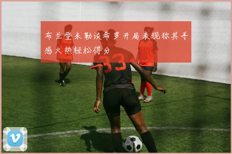 布兰登米勒谈希罗开局表现称其手感火热轻松得分