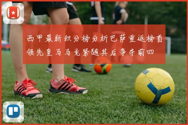 西甲最新积分榜分析巴萨重返榜首领先皇马马竞紧随其后争夺前四