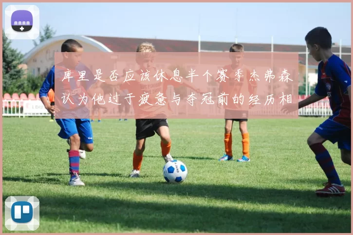 库里是否应该休息半个赛季杰弗森认为他过于疲惫与夺冠前的经历相似