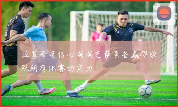 拉基蒂奇信心满满巴萨具备赢得欧冠所有比赛的实力