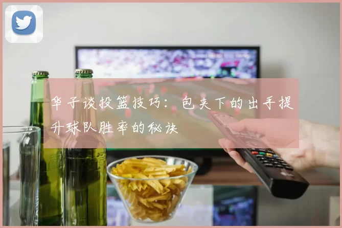 华子谈投篮技巧：包夹下的出手提升球队胜率的秘诀