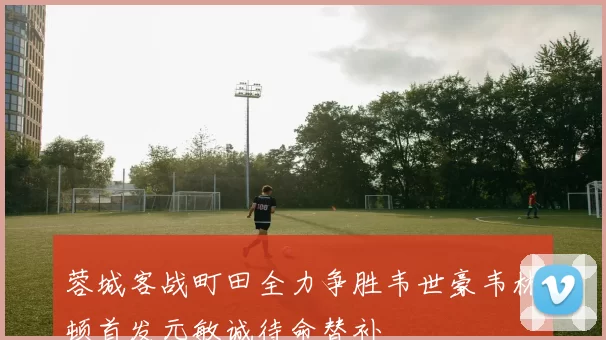 蓉城客战町田全力争胜韦世豪韦林顿首发元敏诚待命替补