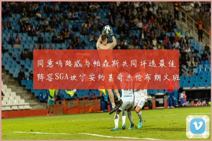 同意吗路威与帕森斯共同评选最佳阵容SGA坎宁安约基奇杰伦布朗文班
