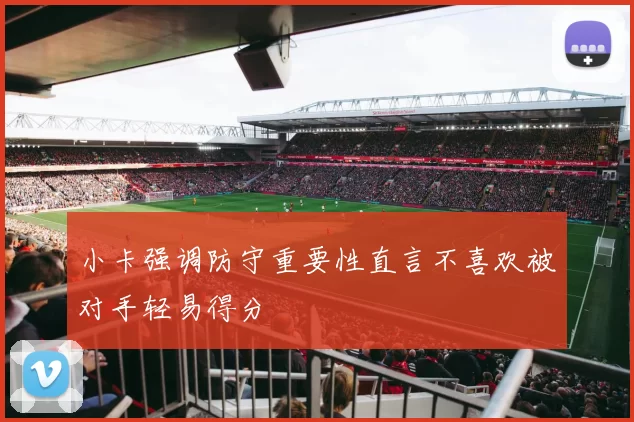 小卡强调防守重要性直言不喜欢被对手轻易得分