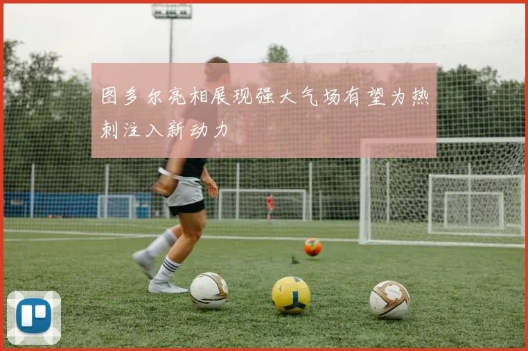图多尔亮相展现强大气场有望为热刺注入新动力