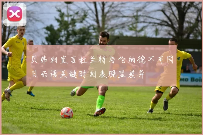 贝弗利直言杜兰特与伦纳德不可同日而语关键时刻表现显差异