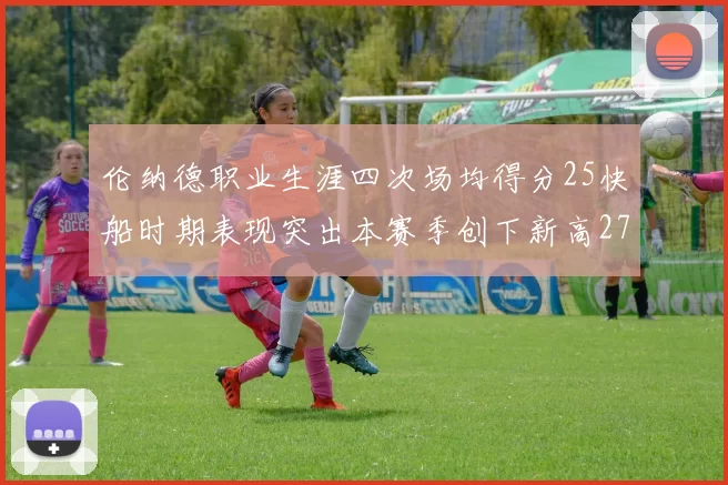 伦纳德职业生涯四次场均得分25快船时期表现突出本赛季创下新高279分