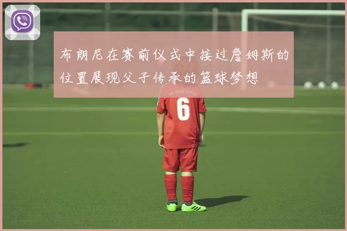 布朗尼在赛前仪式中接过詹姆斯的位置展现父子传承的篮球梦想