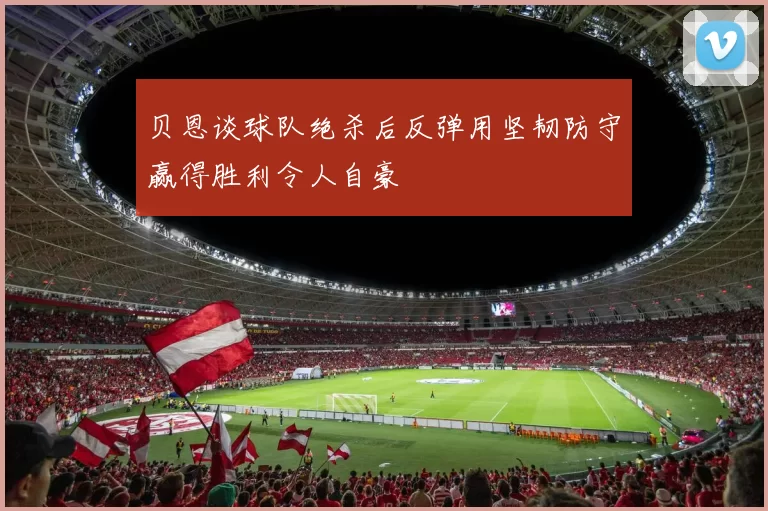 贝恩谈球队绝杀后反弹用坚韧防守赢得胜利令人自豪