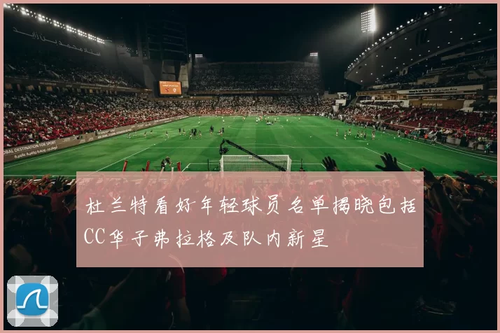 杜兰特看好年轻球员名单揭晓包括CC华子弗拉格及队内新星