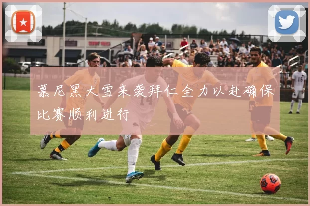 慕尼黑大雪来袭拜仁全力以赴确保比赛顺利进行