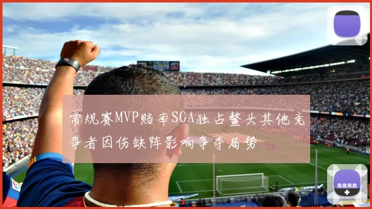 常规赛MVP赔率SGA独占鳌头其他竞争者因伤缺阵影响争夺局势