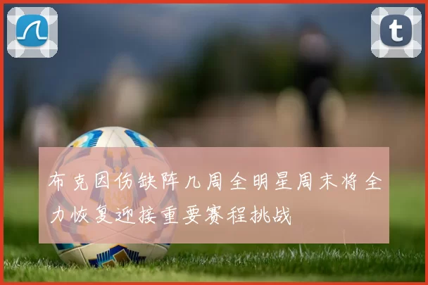 布克因伤缺阵几周全明星周末将全力恢复迎接重要赛程挑战
