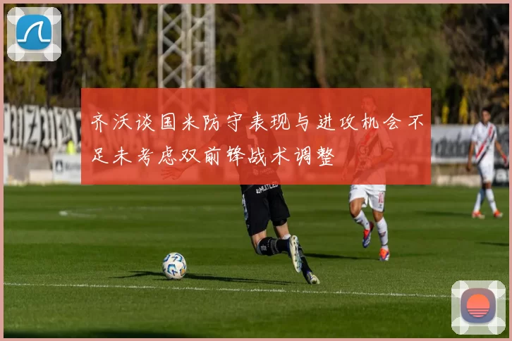 齐沃谈国米防守表现与进攻机会不足未考虑双前锋战术调整