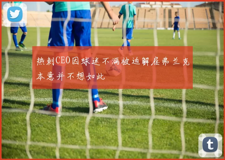 热刺CEO因球迷不满被迫解雇弗兰克本意并不想如此