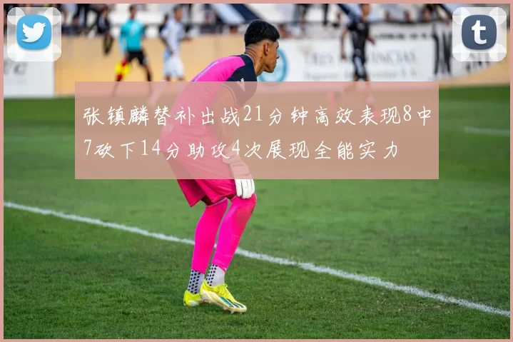 张镇麟替补出战21分钟高效表现8中7砍下14分助攻4次展现全能实力