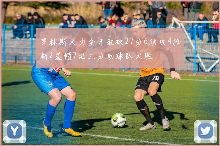 罗林斯火力全开狂砍27分6助攻4抢断2盖帽7记三分助球队大胜