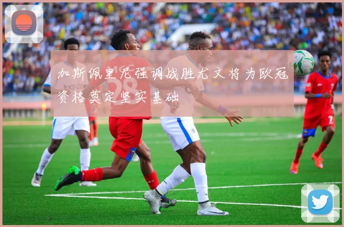 加斯佩里尼强调战胜尤文将为欧冠资格奠定坚实基础