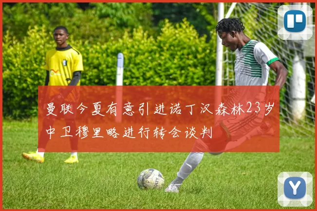 曼联今夏有意引进诺丁汉森林23岁中卫穆里略进行转会谈判