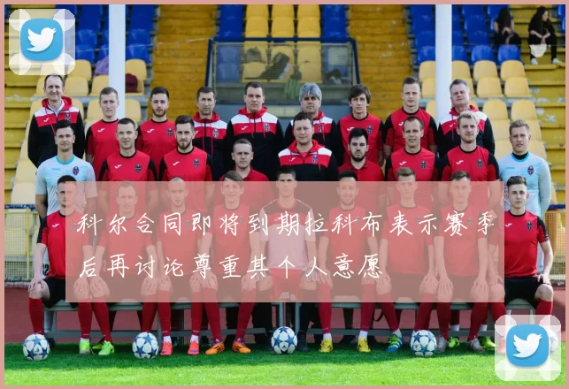 科尔合同即将到期拉科布表示赛季后再讨论尊重其个人意愿