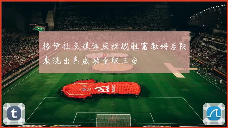 格伊社交媒体庆祝战胜富勒姆后防表现出色成功全取三分