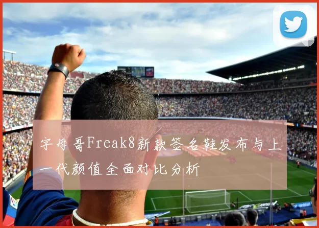 字母哥Freak8新款签名鞋发布与上一代颜值全面对比分析