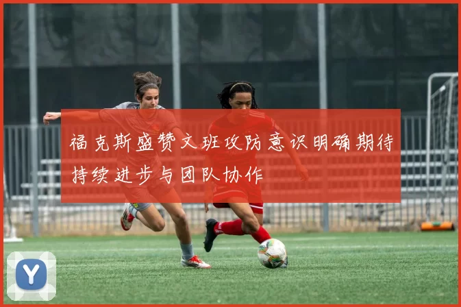 福克斯盛赞文班攻防意识明确期待持续进步与团队协作