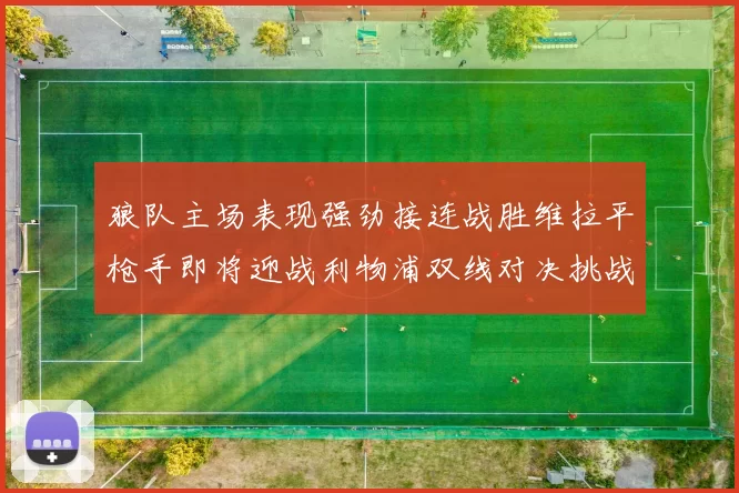 狼队主场表现强劲接连战胜维拉平枪手即将迎战利物浦双线对决挑战升级