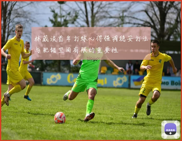 林葳谈首年打球心得强调稳妥打法与犯错空间有限的重要性