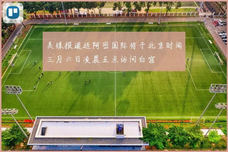 美媒报道迈阿密国际将于北京时间三月六日凌晨五点访问白宫