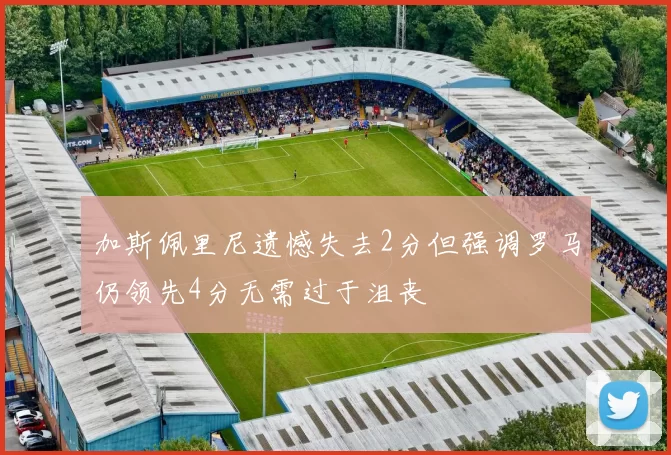 加斯佩里尼遗憾失去2分但强调罗马仍领先4分无需过于沮丧