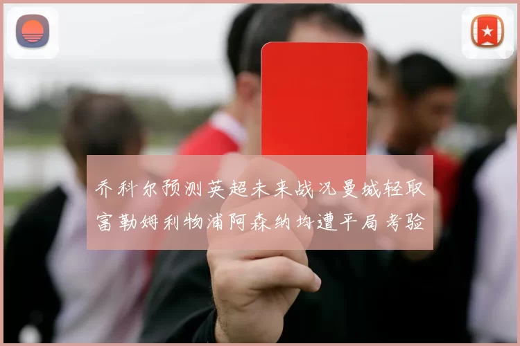 乔科尔预测英超未来战况曼城轻取富勒姆利物浦阿森纳均遭平局考验