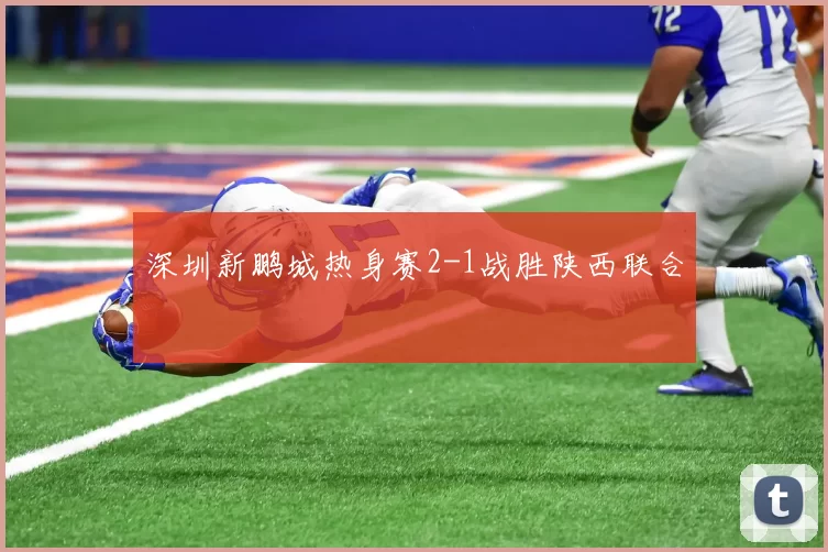 深圳新鹏城热身赛2-1战胜陕西联合