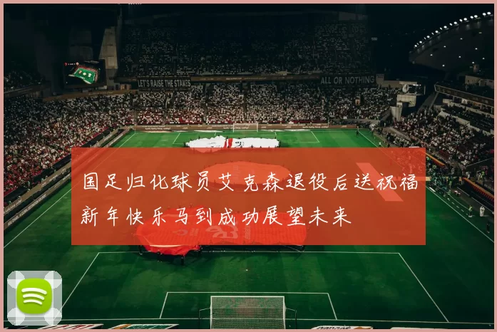 国足归化球员艾克森退役后送祝福新年快乐马到成功展望未来