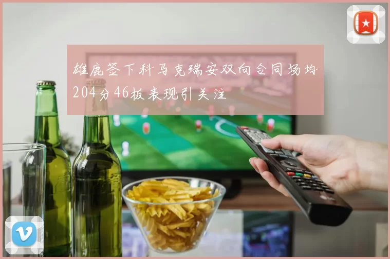 雄鹿签下科马克瑞安双向合同场均204分46板表现引关注
