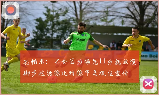 孔帕尼：不会因为领先11分就放慢脚步这场德比对德甲是极佳宣传