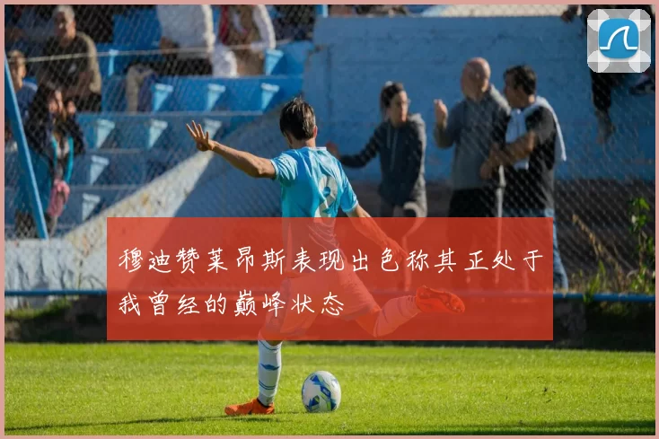 穆迪赞莱昂斯表现出色称其正处于我曾经的巅峰状态