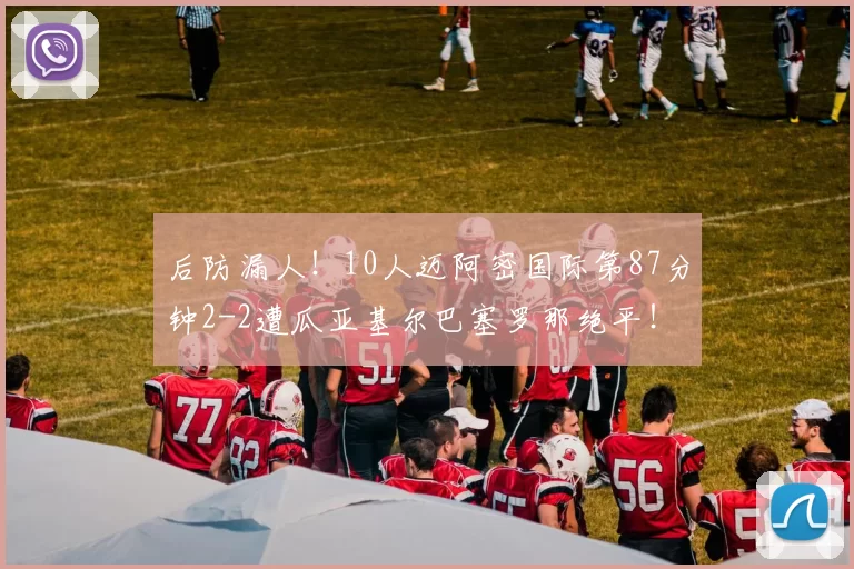 后防漏人！10人迈阿密国际第87分钟2-2遭瓜亚基尔巴塞罗那绝平！