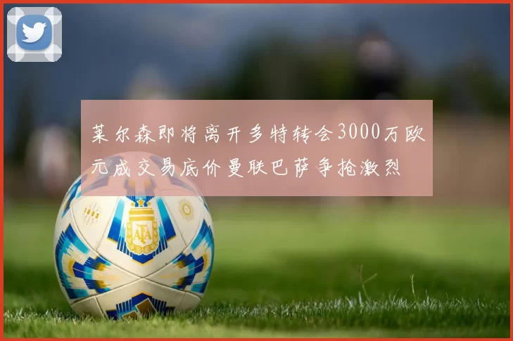 莱尔森即将离开多特转会3000万欧元成交易底价曼联巴萨争抢激烈