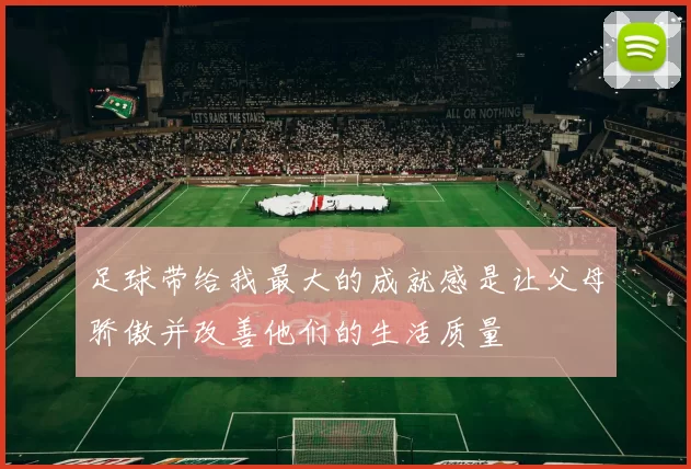 足球带给我最大的成就感是让父母骄傲并改善他们的生活质量